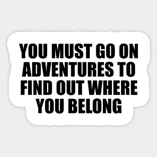 You must go on adventures to find out where you belong Sticker